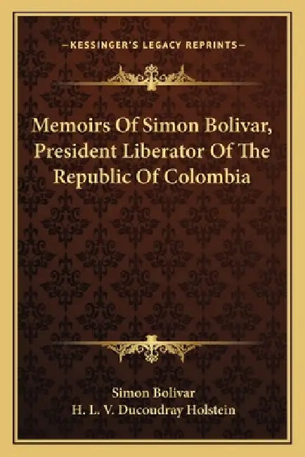 Memoirs Of Simon Bolivar, President Liberator Of The Republic Of Colombia by Simon Bolivar, H. L. V. Ducoudray Holstein
