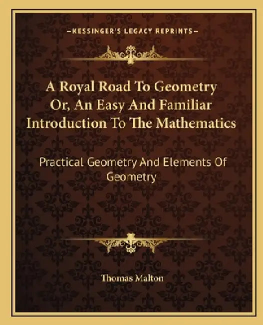 A Royal Road To Geometry Or, An Easy And Familiar Introduction To The Mathematics: Practical Geometry And Elements Of Geometry by Thomas Malton