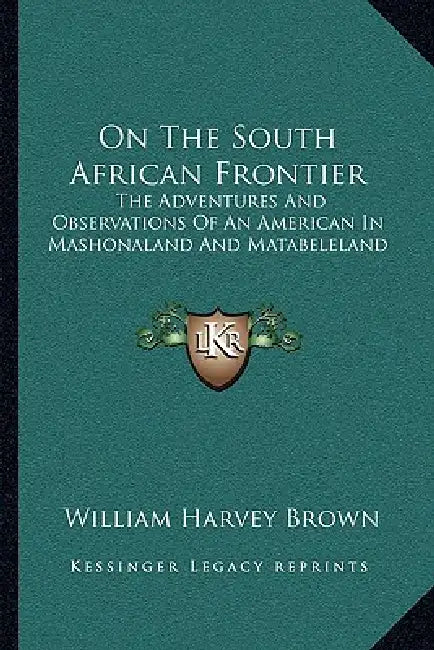 On The South African Frontier: The Adventures And Observations Of An American In Mashonaland And Matabeleland by William Harvey Brown