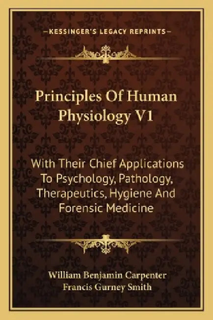 Principles Of Human Physiology V1: With Their Chief Applications To Psychology, Pathology, Therapeutics, Hygiene And Forensic Medicine by William Benjamin Carpenter, Francis Gurney Smith