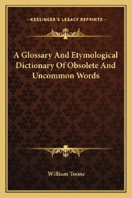 A Glossary And Etymological Dictionary Of Obsolete And Uncommon Words by William Toone