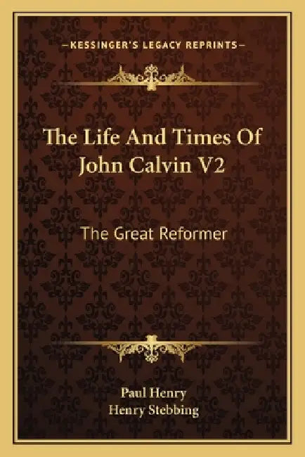 The Life And Times Of John Calvin V2: The Great Reformer by Paul Henry, Henry Stebbing