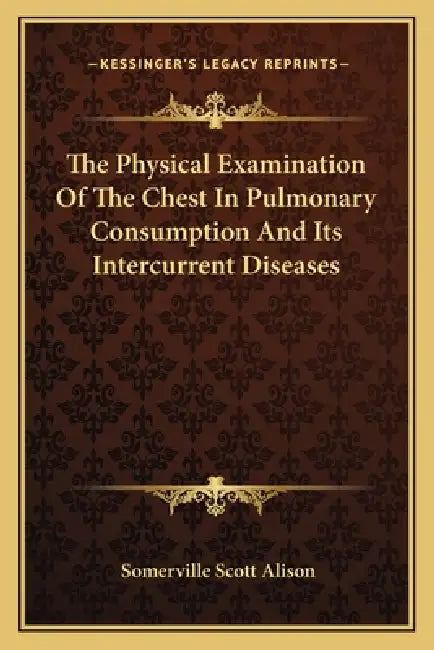 The Physical Examination Of The Chest In Pulmonary Consumption And Its Intercurrent Diseases by Somerville Scott Alison