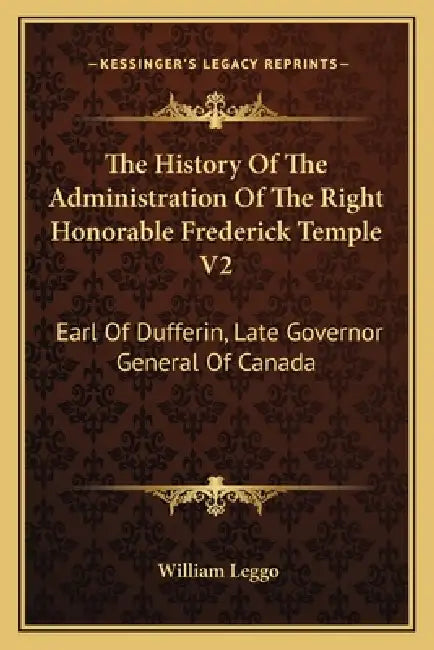 The History Of The Administration Of The Right Honorable Frederick Temple V2: Earl Of Dufferin, Late Governor General Of Canada by William Leggo