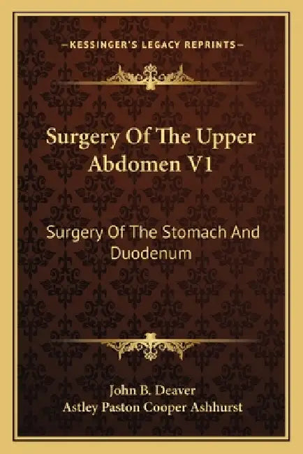 Surgery Of The Upper Abdomen V1: Surgery Of The Stomach And Duodenum by John B. Deaver, Astley Paston Cooper Ashhurst
