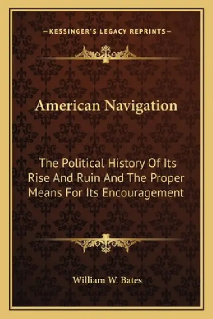 American Navigation: The Political History Of Its Rise And Ruin And The Proper Means For Its Encouragement by William W. Bates