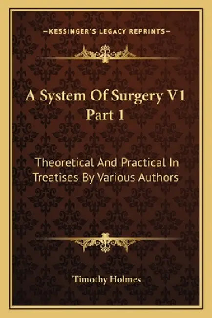 A System Of Surgery V1 Part 1: Theoretical And Practical In Treatises By Various Authors by Timothy Holmes