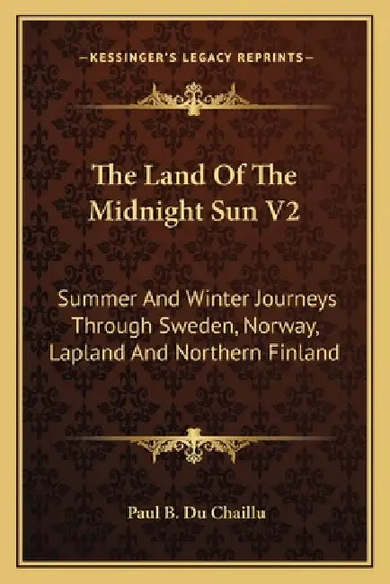 The Land Of The Midnight Sun V2: Summer And Winter Journeys Through Sweden, Norway, Lapland And Northern Finland by Paul B. Du Chaillu