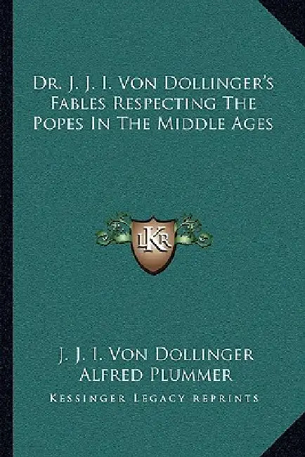 Dr. J. J. I. Von Dollinger's Fables Respecting The Popes In The Middle Ages by J. J. I. Von Dollinger, Alfred Plummer, Henry B. Smith
