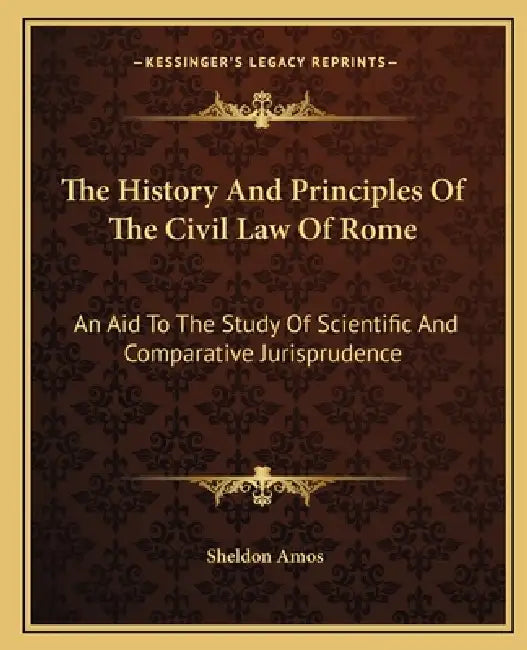 The History And Principles Of The Civil Law Of Rome: An Aid To The Study Of Scientific And Comparative Jurisprudence by Sheldon Amos