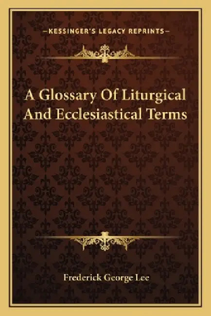 A Glossary Of Liturgical And Ecclesiastical Terms by Frederick George Lee