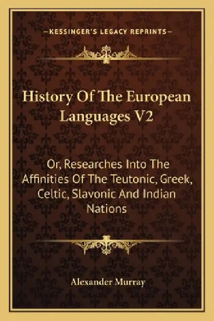 History Of The European Languages V2: Or, Researches Into The Affinities Of The Teutonic, Greek, Celtic, Slavonic And Indian Nations by Alexander Murray