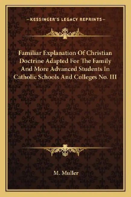 Familiar Explanation Of Christian Doctrine Adapted For The Family And More Advanced Students In Catholic Schools And Colleges No. III by M. Muller