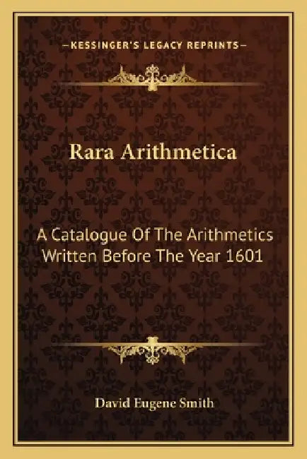 Rara Arithmetica: A Catalogue of the Arithmetics Written Before the Year 1601 by David Eugene Smith