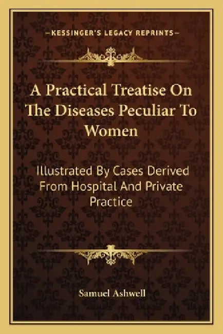 A Practical Treatise On The Diseases Peculiar To Women: Illustrated By Cases Derived From Hospital And Private Practice by Samuel Ashwell