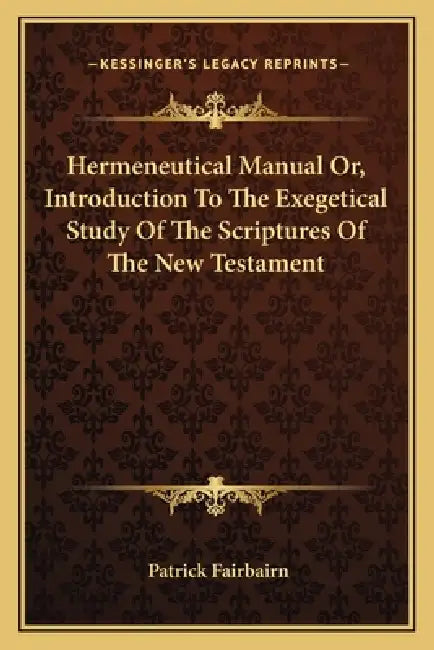 Hermeneutical Manual Or, Introduction To The Exegetical Study Of The Scriptures Of The New Testament by Patrick Fairbairn