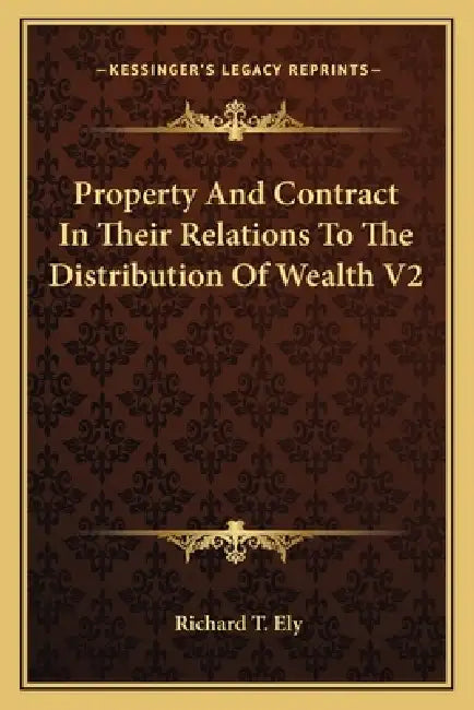 Property And Contract In Their Relations To The Distribution Of Wealth V2 by Richard T. Ely