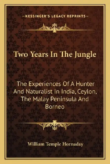 Two Years In The Jungle: The Experiences Of A Hunter And Naturalist In India, Ceylon, The Malay Peninsula And Borneo by William Temple Hornaday