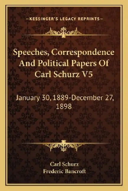 Speeches, Correspondence And Political Papers Of Carl Schurz V5: January 30, 1889-December 27, 1898 by Carl Schurz, Frederic Bancroft