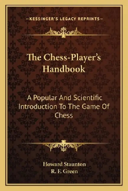 The Chess-Player's Handbook: A Popular And Scientific Introduction To The Game Of Chess by Howard Staunton, R. F. Green