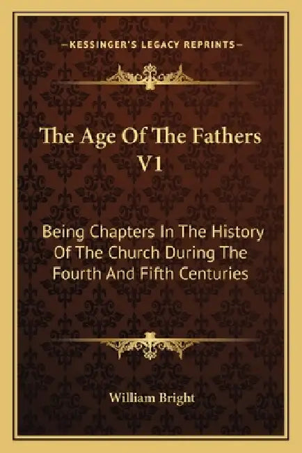 The Age Of The Fathers V1: Being Chapters In The History Of The Church During The Fourth And Fifth Centuries by William Bright