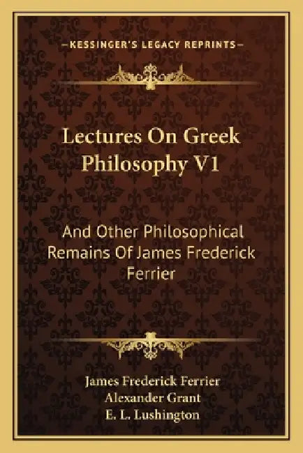 Lectures On Greek Philosophy V1: And Other Philosophical Remains Of James Frederick Ferrier by James Frederick Ferrier, Alexander Grant, E. L. Lushington