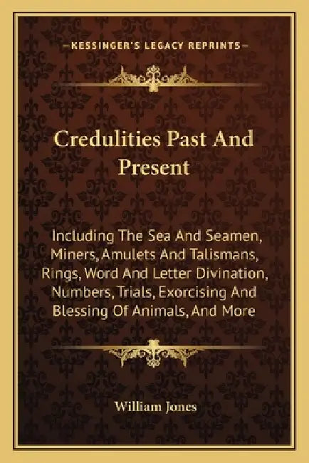 Credulities Past And Present: Including The Sea And Seamen, Miners, Amulets And Talismans, Rings, Word And Letter Divination, Numbers, Trials, Exorc by William Jones