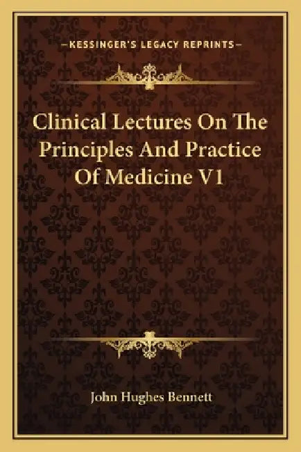 Clinical Lectures On The Principles And Practice Of Medicine V1 by John Hughes Bennett