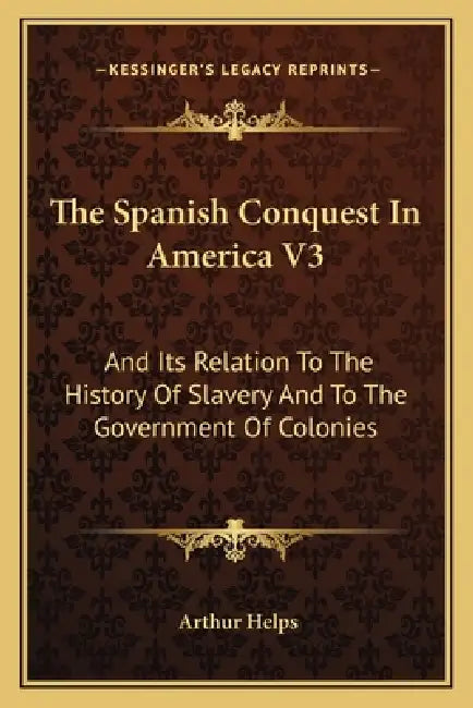 The Spanish Conquest In America V3: And Its Relation To The History Of Slavery And To The Government Of Colonies by Arthur Helps
