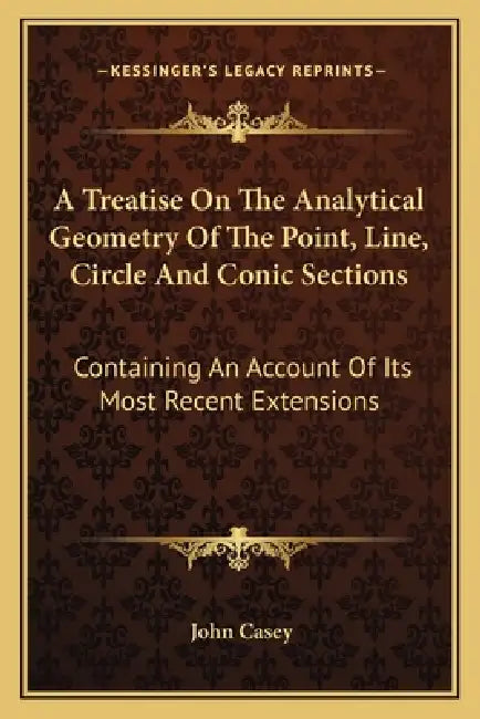 A Treatise on the Analytical Geometry of the Point, Line, Circle and Conic Sections: Containing an Account of Its Most Recent Extensions by John Casey
