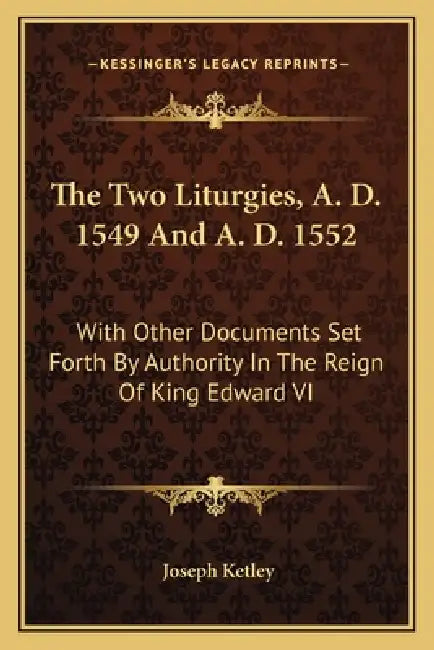 The Two Liturgies, A. D. 1549 And A. D. 1552: With Other Documents Set Forth By Authority In The Reign Of King Edward VI by Joseph Ketley