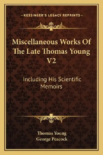 Miscellaneous Works Of The Late Thomas Young V2: Including His Scientific Memoirs by Thomas Young, George Peacock