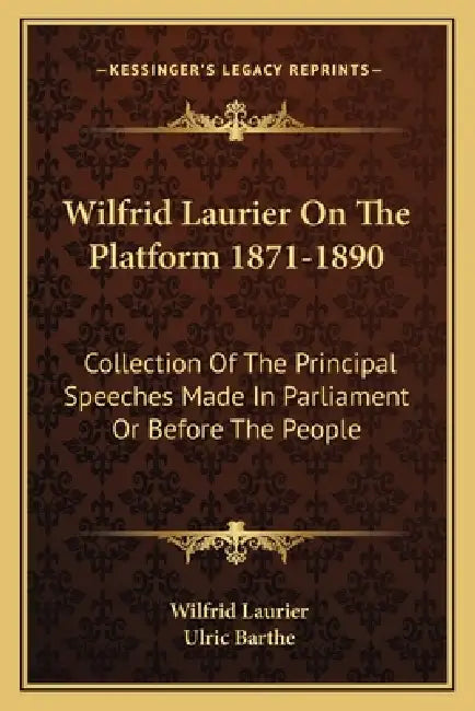 Wilfrid Laurier On The Platform 1871-1890: Collection Of The Principal Speeches Made In Parliament Or Before The People by Wilfrid Laurier, Ulric Barthe