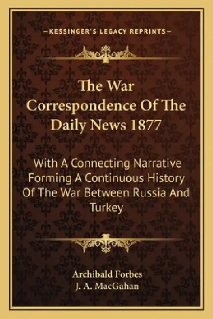 The War Correspondence Of The Daily News 1877: With A Connecting Narrative Forming A Continuous History Of The War Between Russia And Turkey by Archibald Forbes, J. A. Macgahan