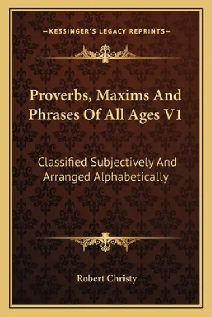 Proverbs, Maxims And Phrases Of All Ages V1: Classified Subjectively And Arranged Alphabetically by Robert Christy