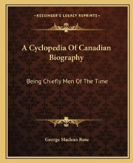 A Cyclopedia Of Canadian Biography: Being Chiefly Men Of The Time by George MacLean Rose