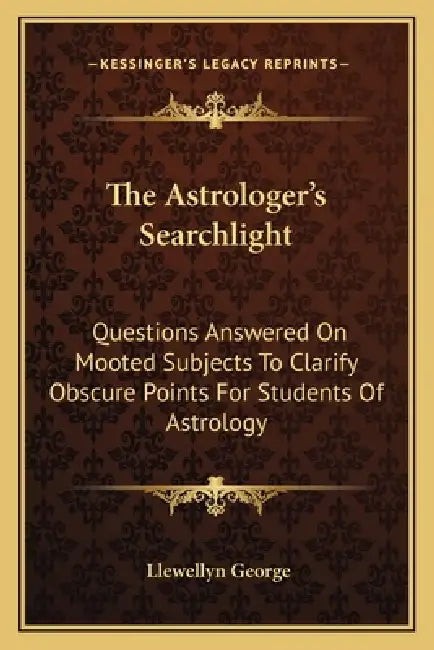 The Astrologer's Searchlight: Questions Answered On Mooted Subjects To Clarify Obscure Points For Students Of Astrology by Llewellyn George
