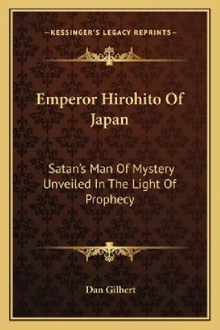 Emperor Hirohito Of Japan: Satan's Man Of Mystery Unveiled In The Light Of Prophecy by Dan Gilbert