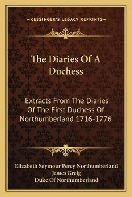 The Diaries Of A Duchess: Extracts From The Diaries Of The First Duchess Of Northumberland 1716-1776 by Elizabeth Seymour Percy Northumberland, James Greig, Duke Of Northumberland