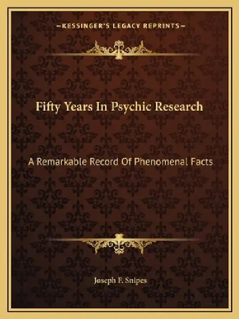 Fifty Years In Psychic Research: A Remarkable Record Of Phenomenal Facts by Joseph F. Snipes