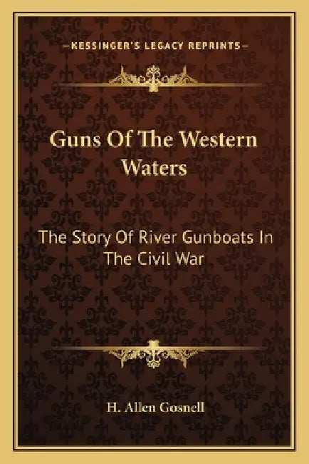 Guns Of The Western Waters: The Story Of River Gunboats In The Civil War by H. Allen Gosnell