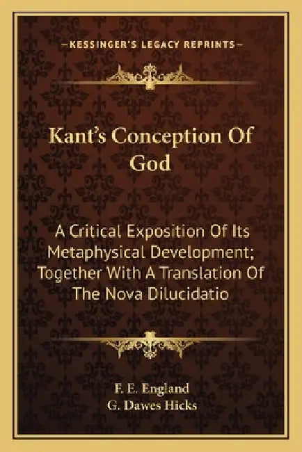 Kant's Conception Of God: A Critical Exposition Of Its Metaphysical Development; Together With A Translation Of The Nova Dilucidatio by F. E. England, G. Dawes Hicks