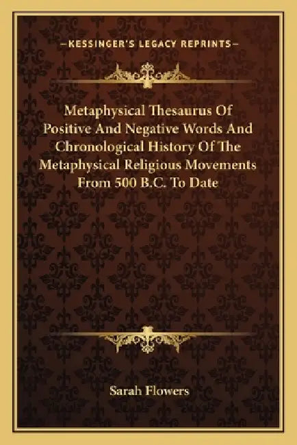 Metaphysical Thesaurus Of Positive And Negative Words And Chronological History Of The Metaphysical Religious Movements From 500 B.C. To Date by Sarah Flowers