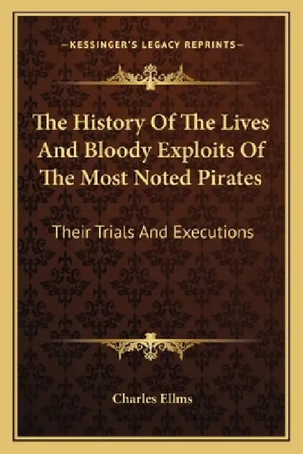 The History Of The Lives And Bloody Exploits Of The Most Noted Pirates: Their Trials And Executions by Charles Ellms