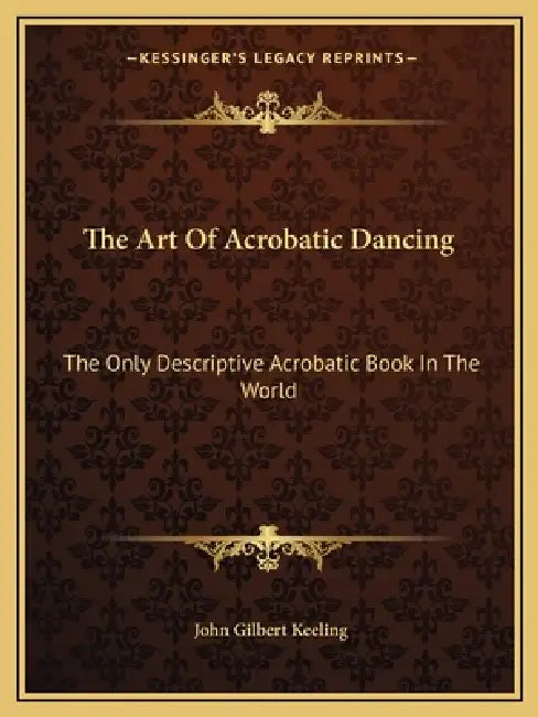 The Art Of Acrobatic Dancing: The Only Descriptive Acrobatic Book In The World by John Gilbert Keeling