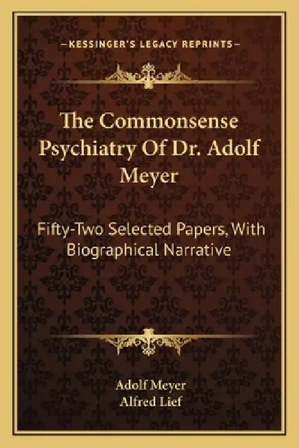 The Commonsense Psychiatry Of Dr. Adolf Meyer: Fifty-Two Selected Papers, With Biographical Narrative by Adolf Meyer, Alfred Lief