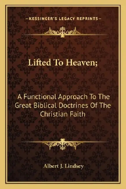 Lifted To Heaven;: A Functional Approach To The Great Biblical Doctrines Of The Christian Faith by Albert J. Lindsey