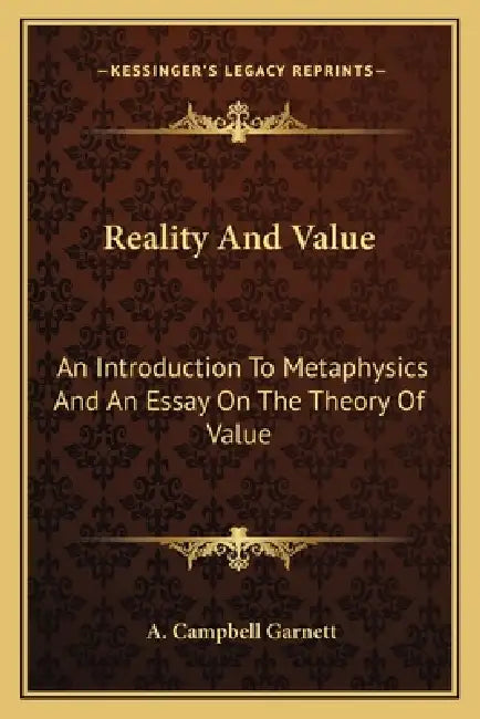 Reality And Value: An Introduction To Metaphysics And An Essay On The Theory Of Value by A. Campbell Garnett