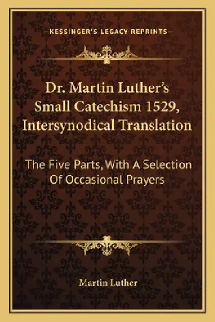 Dr. Martin Luther's Small Catechism 1529, Intersynodical Translation: The Five Parts, With A Selection Of Occasional Prayers by Martin Luther