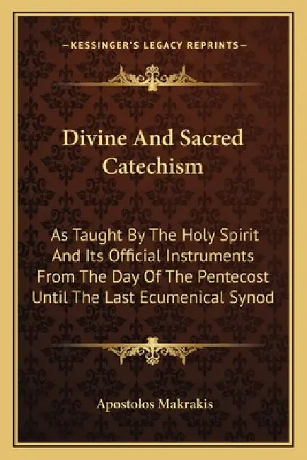 Divine And Sacred Catechism: As Taught By The Holy Spirit And Its Official Instruments From The Day Of The Pentecost Until The Last Ecumenical Syno by Apostolos Makrakis